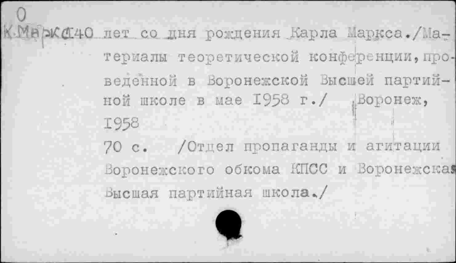 ﻿о
.Воронеж,
лет со дня рождения .Карла Маркса./Материалы теоретической конференции,проведенной в Воронежской высшей партийной школе в мае 1958 г./ 1958 70 с. /Отдел пропаганды и агитации Воронежского обкома КПСС и Воронежск Высшая партийная школа./